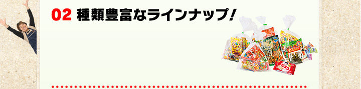 02 種類豊富なラインナップ!